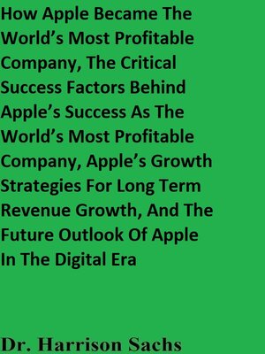 cover image of How Apple Became the World's Most Profitable Company, the Critical Success Factors Behind Apple's Success As the World's Most Profitable Company, Apple's Growth Strategies For Long Term Revenue Growth, and the Future Outlook of Apple